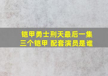 铠甲勇士刑天最后一集三个铠甲 配套演员是谁